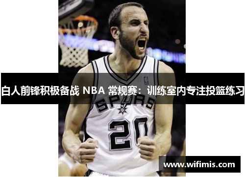 白人前锋积极备战 NBA 常规赛：训练室内专注投篮练习